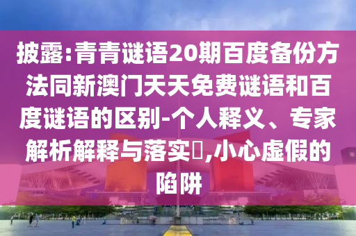 披露:青青谜语20期百度备份方法同新澳门天天免费谜语和百度谜语的区别-个人释义、专家解析解释与落实,小心虚假的陷阱