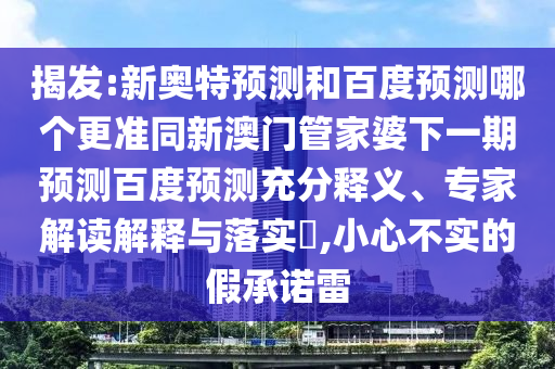 揭发:新奥特预测和百度预测哪个更准同新澳门管家婆下一期预测百度预测充分释义、专家解读解释与落实,小心不实的假承诺雷