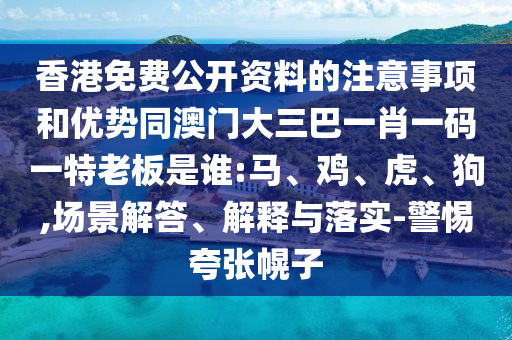 香港免费公开资料的注意事项和优势同澳门大三巴一肖一码一特老板是谁:马、鸡、虎、狗,场景解答、解释与落实-警惕夸张幌子