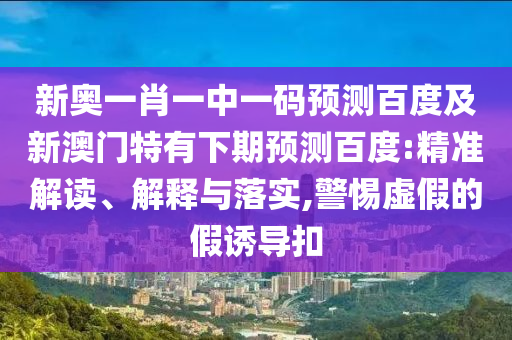 新奥一肖一中一码预测百度及新澳门特有下期预测百度:精准解读、解释与落实,警惕虚假的假诱导扣