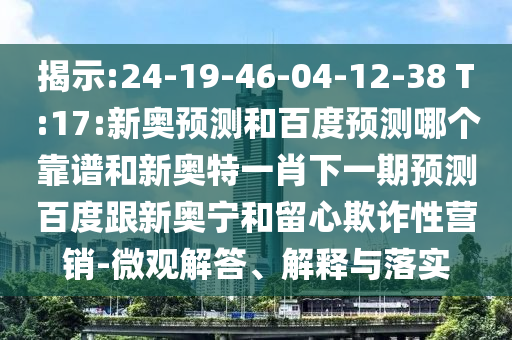 揭示:24-19-46-04-12-38 T:17:新奥预测和百度预测哪个靠谱和新奥特一肖下一期预测百度跟新奥宁和留心欺诈性营销-微观解答、解释与落实