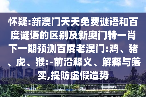 怀疑:新澳门天天免费谜语和百度谜语的区别及新奥门特一肖下一期预测百度老澳门:鸡、猪、虎、猴:-前沿释义、解释与落实,提防虚假造势