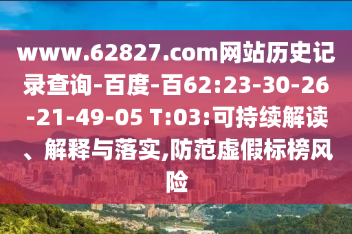 www.62827.com网站历史记录查询-百度-百62:23-30-26-21-49-05 T:03:可持续解读、解释与落实,防范虚假标榜风险
