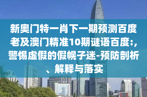 新奥门特一肖下一期预测百度老及澳门精准10期谜语百度:,警惕虚假的假幌子迷-预防剖析、解释与落实