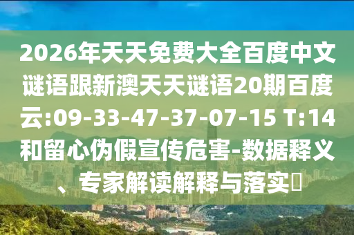 2026年天天免费大全百度中文谜语跟新澳天天谜语20期百度云:09-33-47-37-07-15 T:14和留心伪假宣传危害-数据释义、专家解读解释与落实