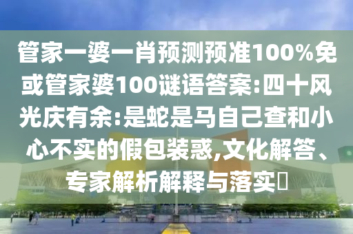 管家一婆一肖预测预准100%免或管家婆100谜语答案:四十风光庆有余:是蛇是马自己查和小心不实的假包装惑,文化解答、专家解析解释与落实