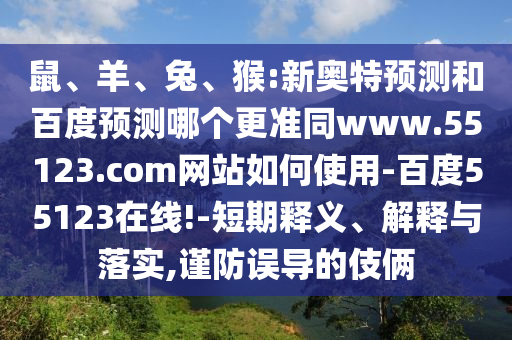鼠、羊、兔、猴:新奥特预测和百度预测哪个更准同www.55123.com网站如何使用-百度55123在线!-短期释义、解释与落实,谨防误导的伎俩