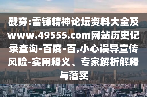 戳穿:雷锋精神论坛资料大全及www.49555.com网站历史记录查询-百度-百,小心误导宣传风险-实用释义、专家解析解释与落实