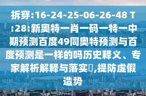 拆穿:16-24-25-06-26-48 T:28:新奥特一肖一码一特一中期预测百度49同奥特预测与百度预测是一样的吗历史释义、专家解析解释与落实,提防虚假造势