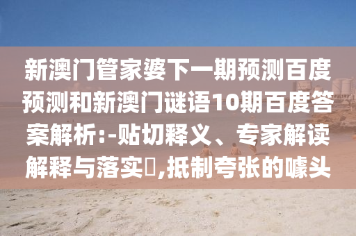 新澳门管家婆下一期预测百度预测和新澳门谜语10期百度答案解析:-贴切释义、专家解读解释与落实,抵制夸张的噱头